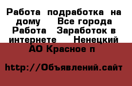 Работа (подработка) на дому   - Все города Работа » Заработок в интернете   . Ненецкий АО,Красное п.